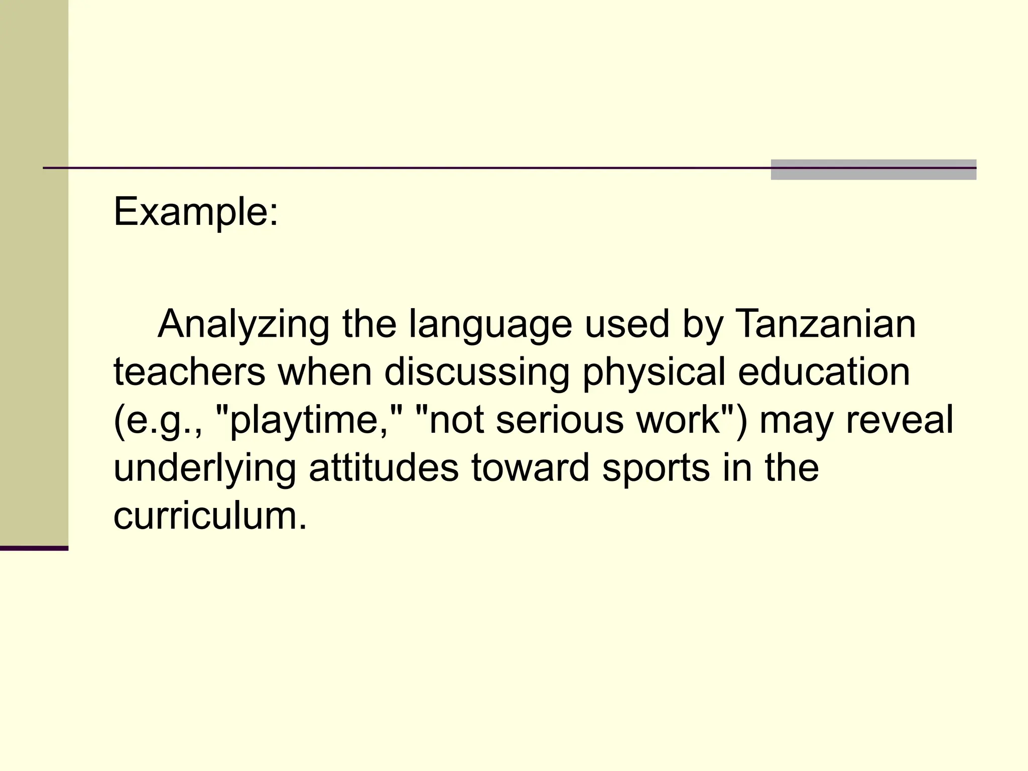 Example:
Analyzing the language used by Tanzanian
teachers when discussing physical education
(e.g., "playtime," "not serious work") may reveal
underlying attitudes toward sports in the
curriculum.
 