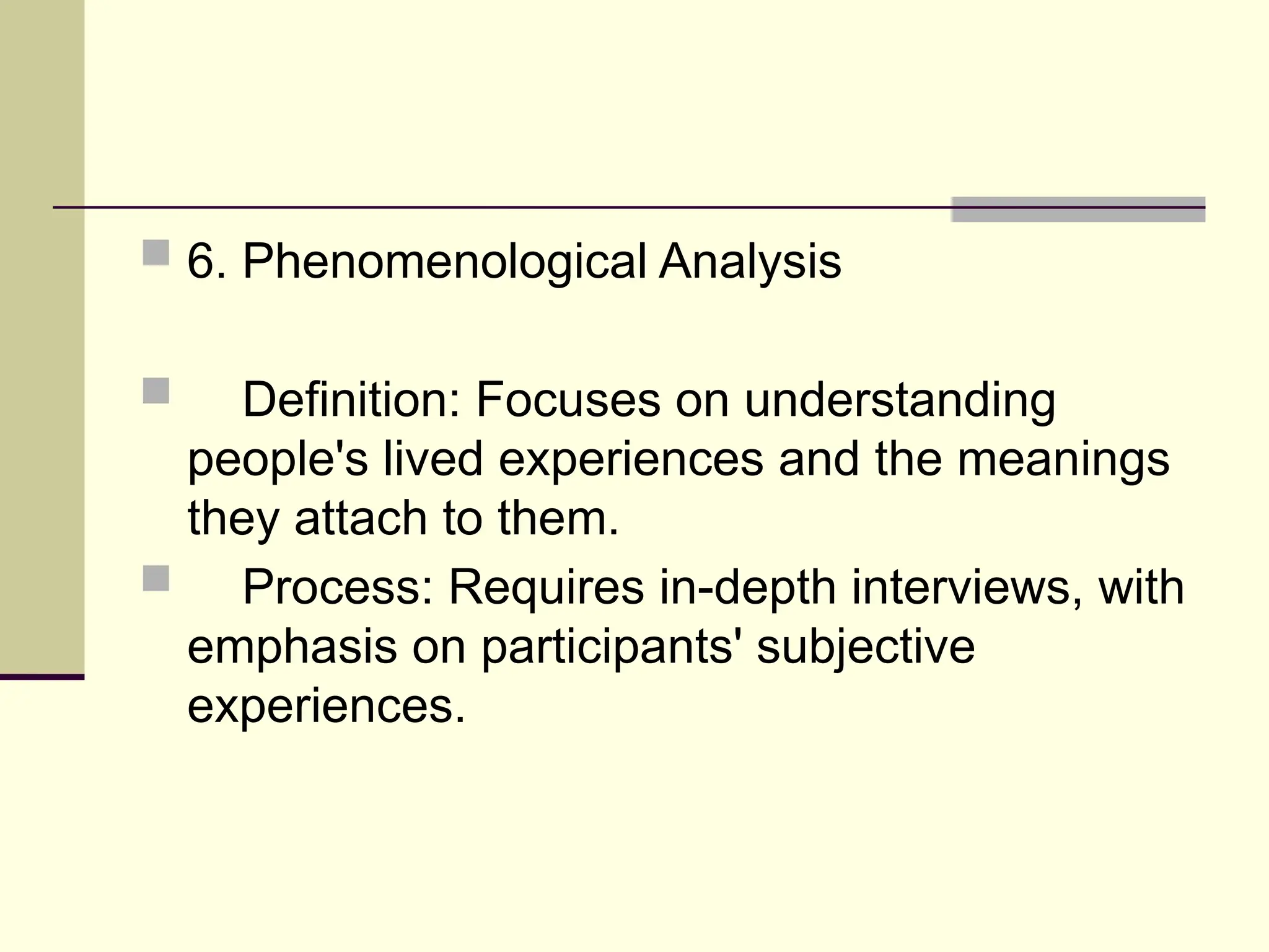  6. Phenomenological Analysis
 Definition: Focuses on understanding
people's lived experiences and the meanings
they attach to them.
 Process: Requires in-depth interviews, with
emphasis on participants' subjective
experiences.
 