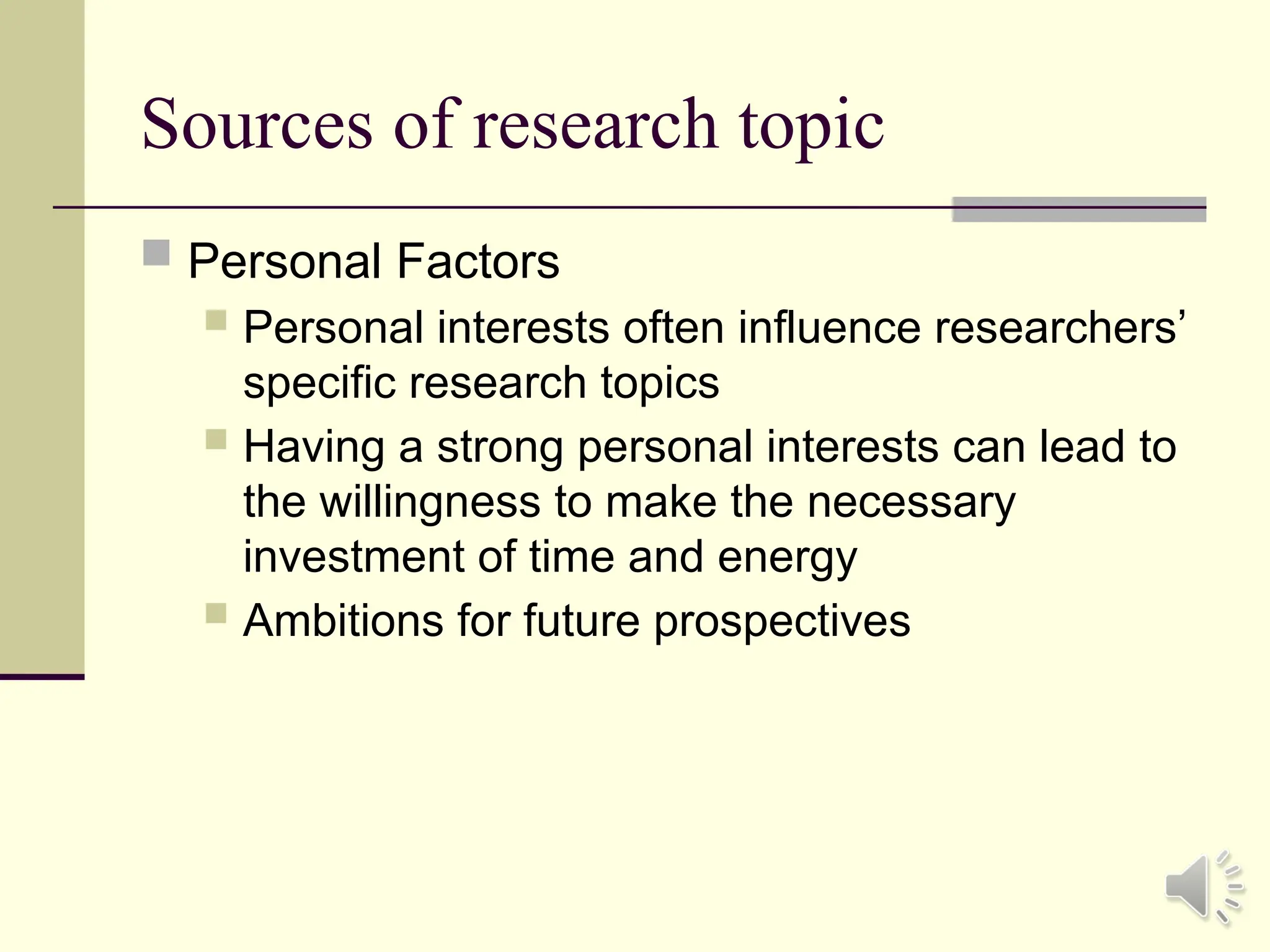 Sources of research topic
 Personal Factors
 Personal interests often influence researchers’
specific research topics
 Having a strong personal interests can lead to
the willingness to make the necessary
investment of time and energy
 Ambitions for future prospectives
 