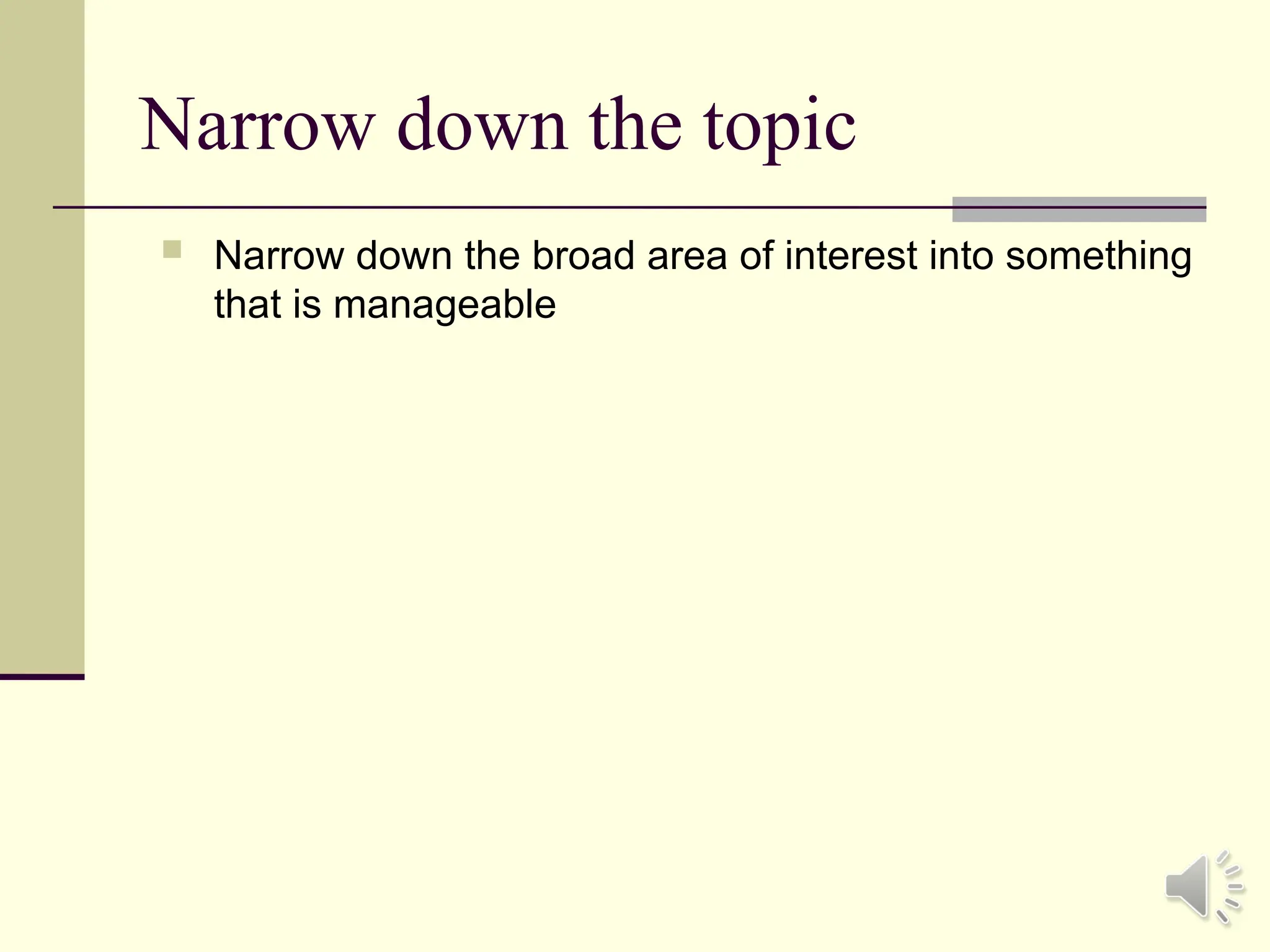 Narrow down the topic
 Narrow down the broad area of interest into something
that is manageable
 