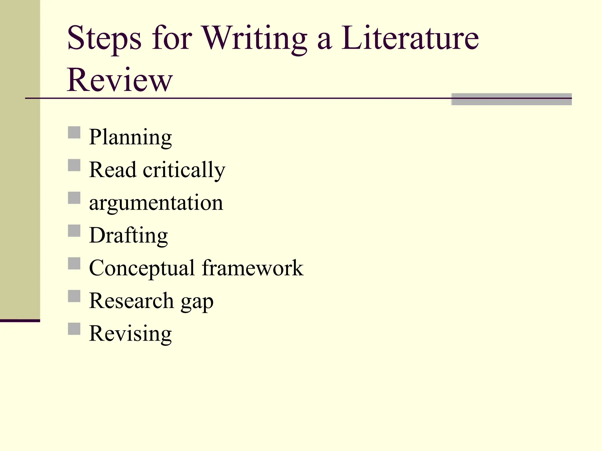 Steps for Writing a Literature
Review
 Planning
 Read critically
 argumentation
 Drafting
 Conceptual framework
 Research gap
 Revising
 