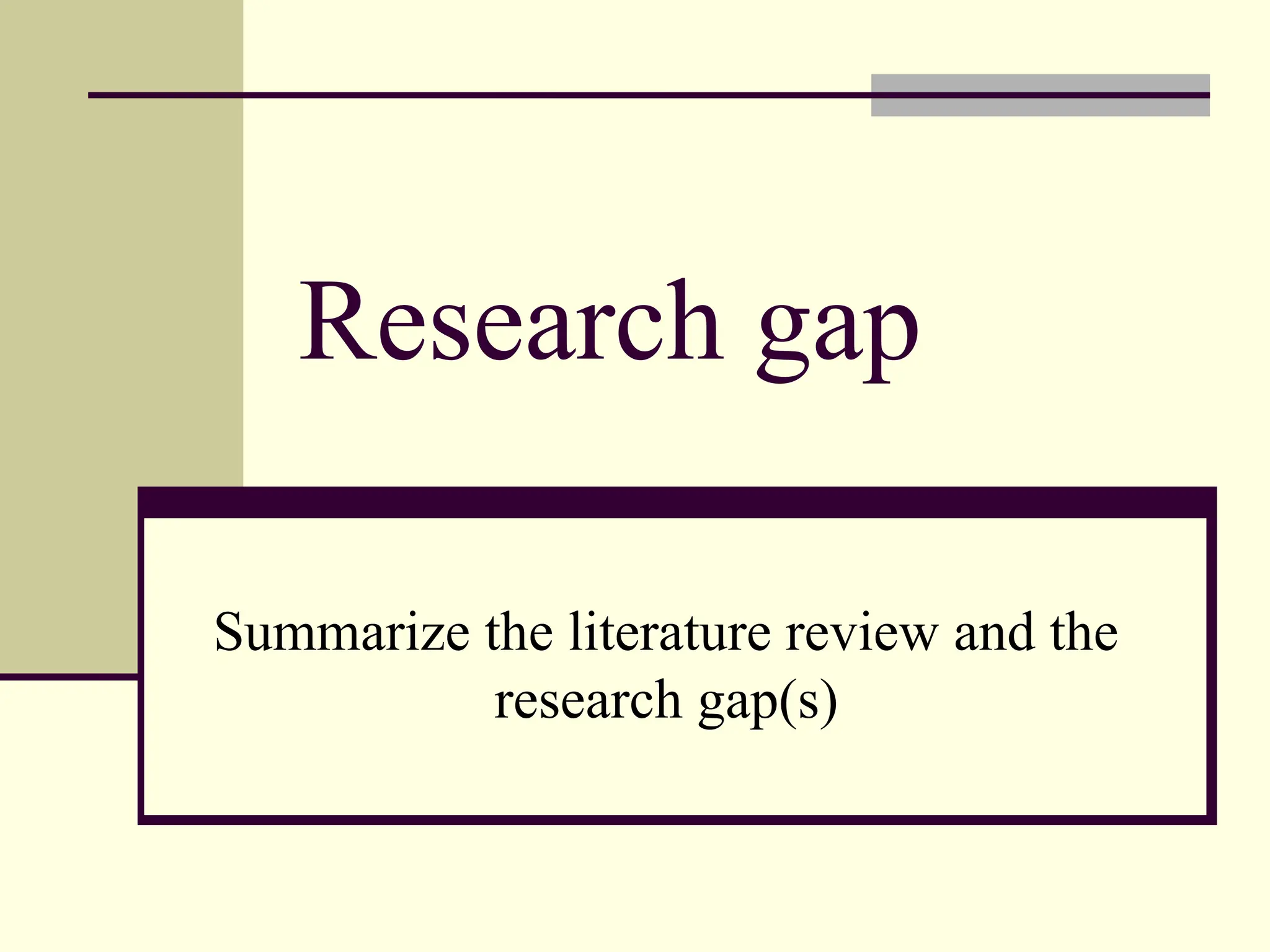 Research gap
Summarize the literature review and the
research gap(s)
 