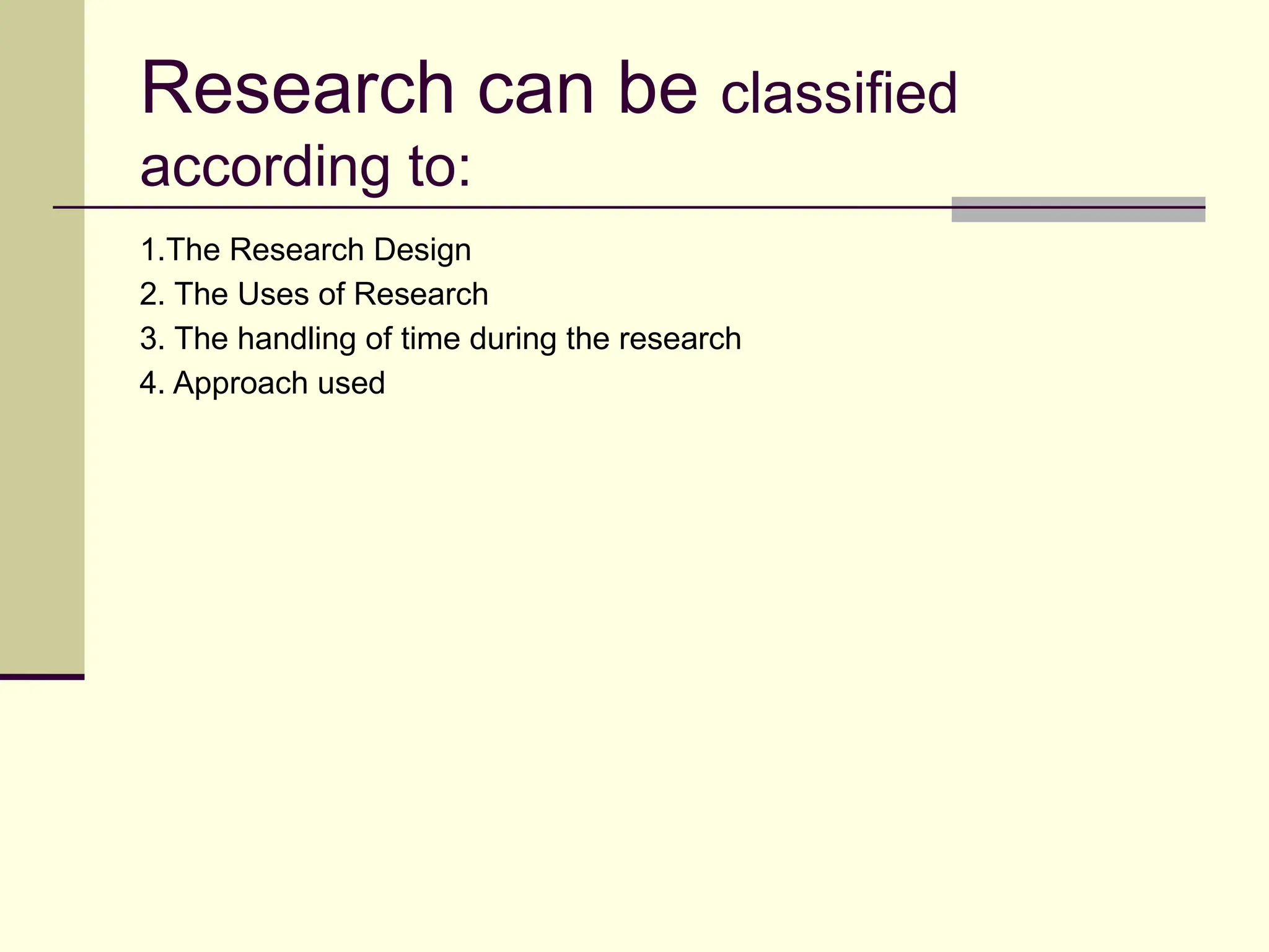 Research can be classified
according to:
1.The Research Design
2. The Uses of Research
3. The handling of time during the research
4. Approach used
 