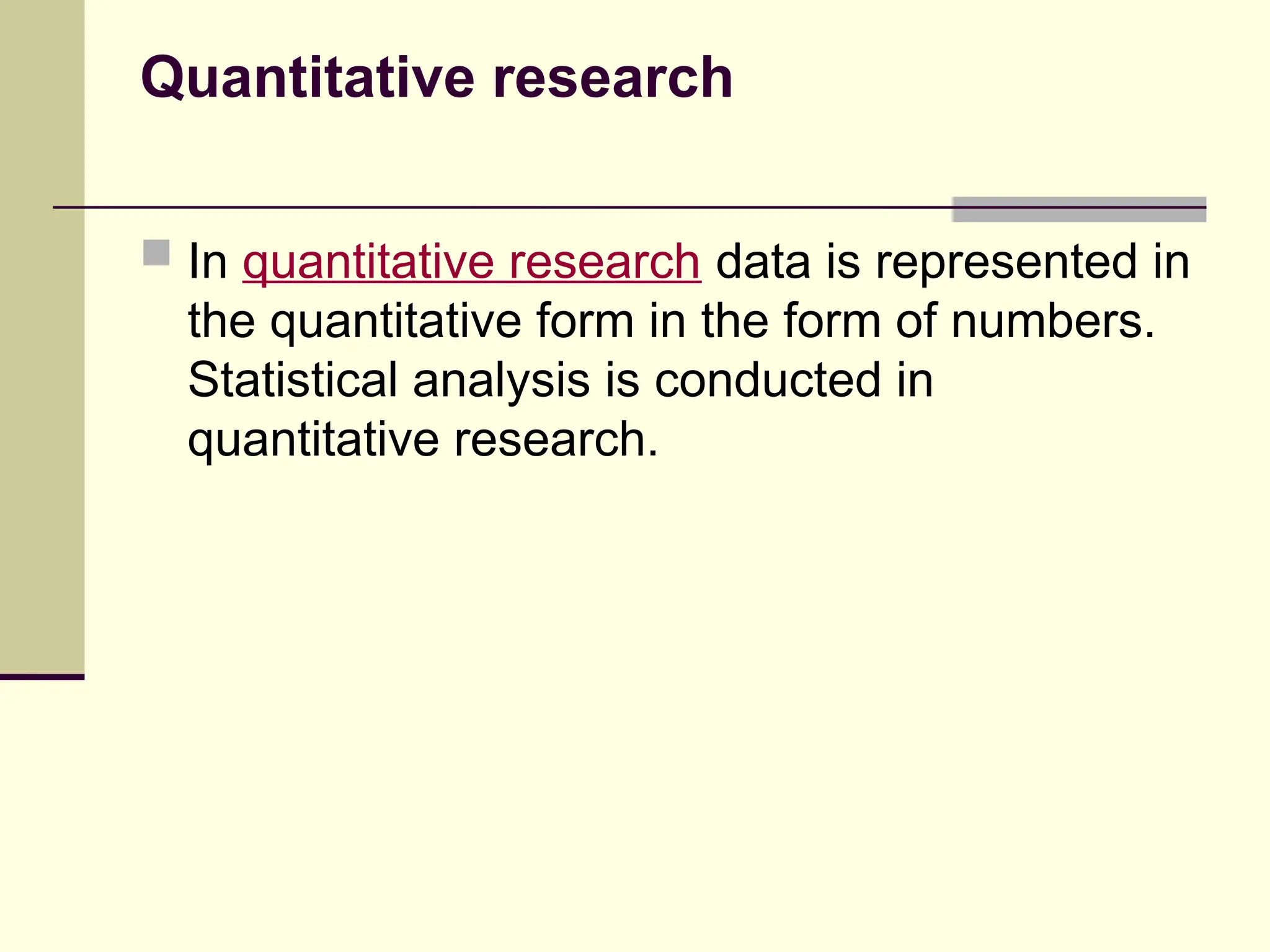 Quantitative research
 In quantitative research data is represented in
the quantitative form in the form of numbers.
Statistical analysis is conducted in
quantitative research.
 