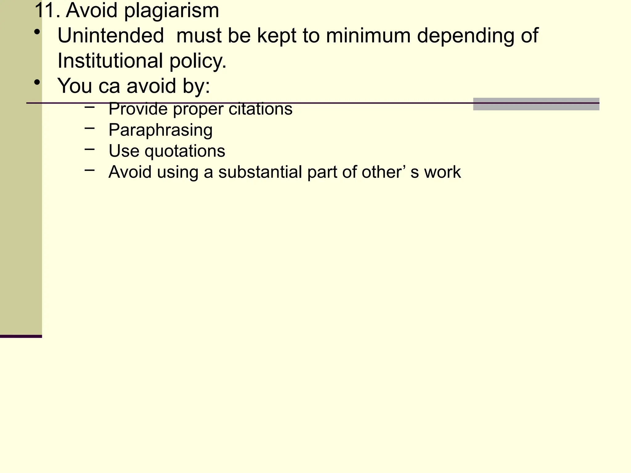 11. Avoid plagiarism
• Unintended must be kept to minimum depending of
Institutional policy.
• You ca avoid by:
– Provide proper citations
– Paraphrasing
– Use quotations
– Avoid using a substantial part of other’ s work
 