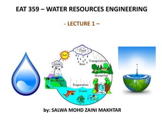 by: SALWA MOHD ZAINI MAKHTAR
EAT 359 – WATER RESOURCES ENGINEERING
- LECTURE 1 –
 