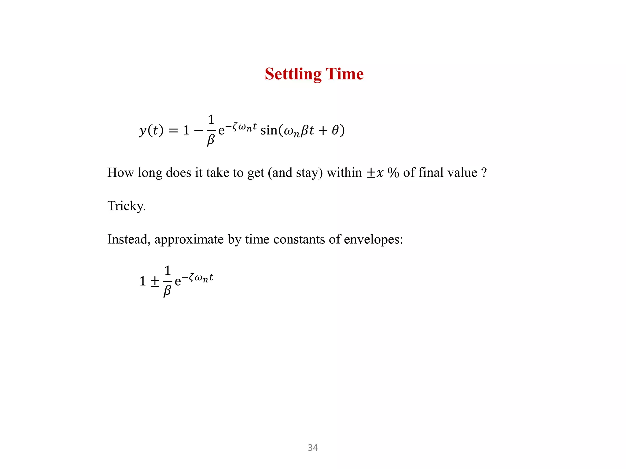 34
𝑦 𝑡 = 1 −
1
𝛽
e−𝜁𝜔𝑛𝑡
sin 𝜔𝑛𝛽𝑡 + 𝜃
How long does it take to get (and stay) within ±𝑥 % of final value ?
Tricky.
Instead, approximate by time constants of envelopes:
1 ±
1
𝛽
e−𝜁𝜔𝑛𝑡
Settling Time
 