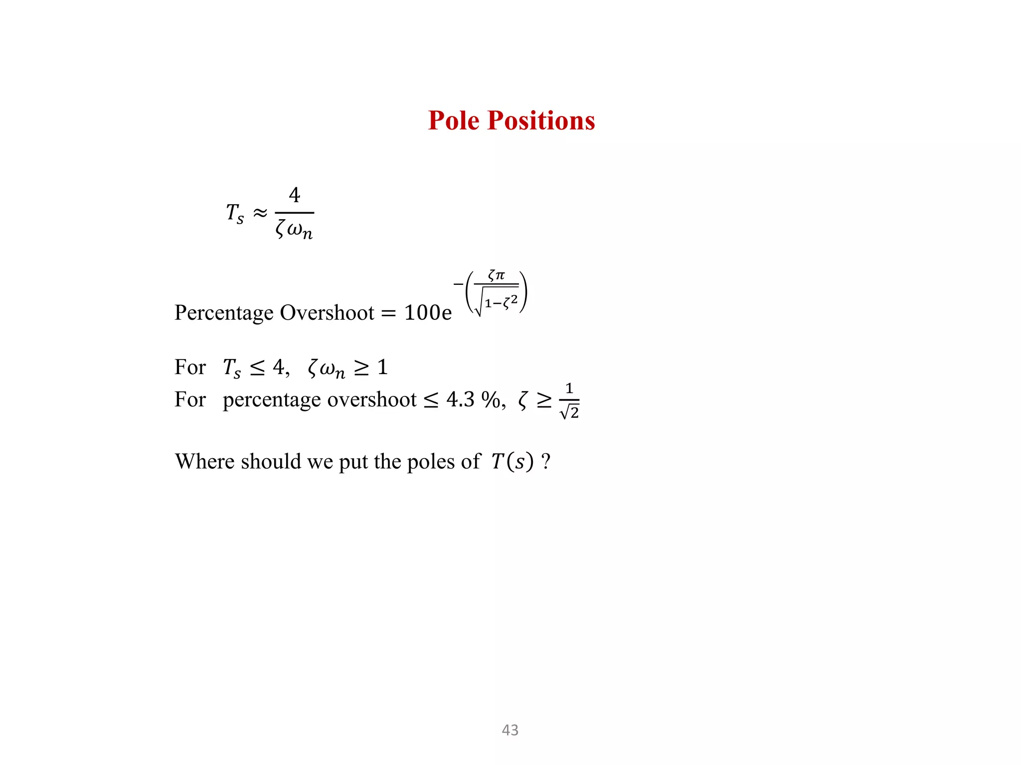 43
Pole Positions
𝑇𝑠 ≈
4
𝜁𝜔𝑛
Percentage Overshoot = 100e
−
𝜁𝜋
1−𝜁2
For 𝑇𝑠 ≤ 4, 𝜁𝜔𝑛 ≥ 1
For percentage overshoot ≤ 4.3 %, 𝜁 ≥
1
2
Where should we put the poles of 𝑇 𝑠 ?
 