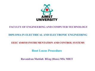 EEEC 4340318 INSTRUMENTATION AND CONTROL SYSTEMS
Root Locus Procedure
FACULTY OF ENGINEERING AND COMPUTER TECHNOLOGY
DIPLOMA IN ELECTRICALAND ELECTRONIC ENGINEERING
Ravandran Muttiah BEng (Hons) MSc MIET
 