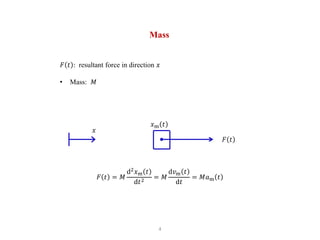 4
Mass
𝐹 𝑡 : resultant force in direction 𝑥
• Mass: 𝑀
𝐹 𝑡 = 𝑀
d2
𝑥m 𝑡
d𝑡2
= 𝑀
d𝑣m 𝑡
d𝑡
= 𝑀𝑎m 𝑡
𝑥
𝑥m 𝑡
𝐹 𝑡
 