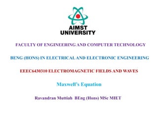 EEEC6430310 ELECTROMAGNETIC FIELDS AND WAVES
Maxwell’s Equation
FACULTY OF ENGINEERING AND COMPUTER TECHNOLOGY
BENG (HONS) IN ELECTRICALAND ELECTRONIC ENGINEERING
Ravandran Muttiah BEng (Hons) MSc MIET
 
