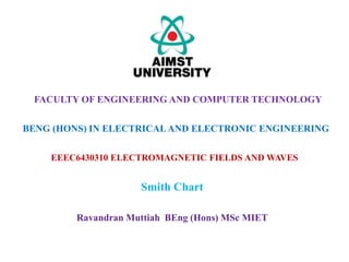 EEEC6430310 ELECTROMAGNETIC FIELDS AND WAVES
Smith Chart
FACULTY OF ENGINEERING AND COMPUTER TECHNOLOGY
BENG (HONS) IN ELECTRICALAND ELECTRONIC ENGINEERING
Ravandran Muttiah BEng (Hons) MSc MIET
 