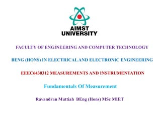 EEEC6430312 MEASUREMENTS AND INSTRUMENTATION
FACULTY OF ENGINEERING AND COMPUTER TECHNOLOGY
BENG (HONS) IN ELECTRICALAND ELECTRONIC ENGINEERING
Ravandran Muttiah BEng (Hons) MSc MIET
Fundamentals Of Measurement
 