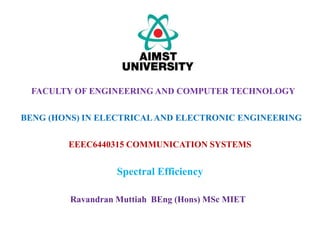 EEEC6440315 COMMUNICATION SYSTEMS
Spectral Efficiency
FACULTY OF ENGINEERING AND COMPUTER TECHNOLOGY
BENG (HONS) IN ELECTRICALAND ELECTRONIC ENGINEERING
Ravandran Muttiah BEng (Hons) MSc MIET
 