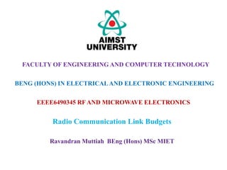EEEE6490345 RF AND MICROWAVE ELECTRONICS
Radio Communication Link Budgets
FACULTY OF ENGINEERING AND COMPUTER TECHNOLOGY
BENG (HONS) IN ELECTRICALAND ELECTRONIC ENGINEERING
Ravandran Muttiah BEng (Hons) MSc MIET
 