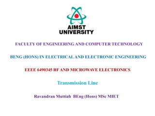EEEE 6490345 RF AND MICROWAVE ELECTRONICS
Transmission Line
FACULTY OF ENGINEERING AND COMPUTER TECHNOLOGY
BENG (HONS) IN ELECTRICALAND ELECTRONIC ENGINEERING
Ravandran Muttiah BEng (Hons) MSc MIET
 