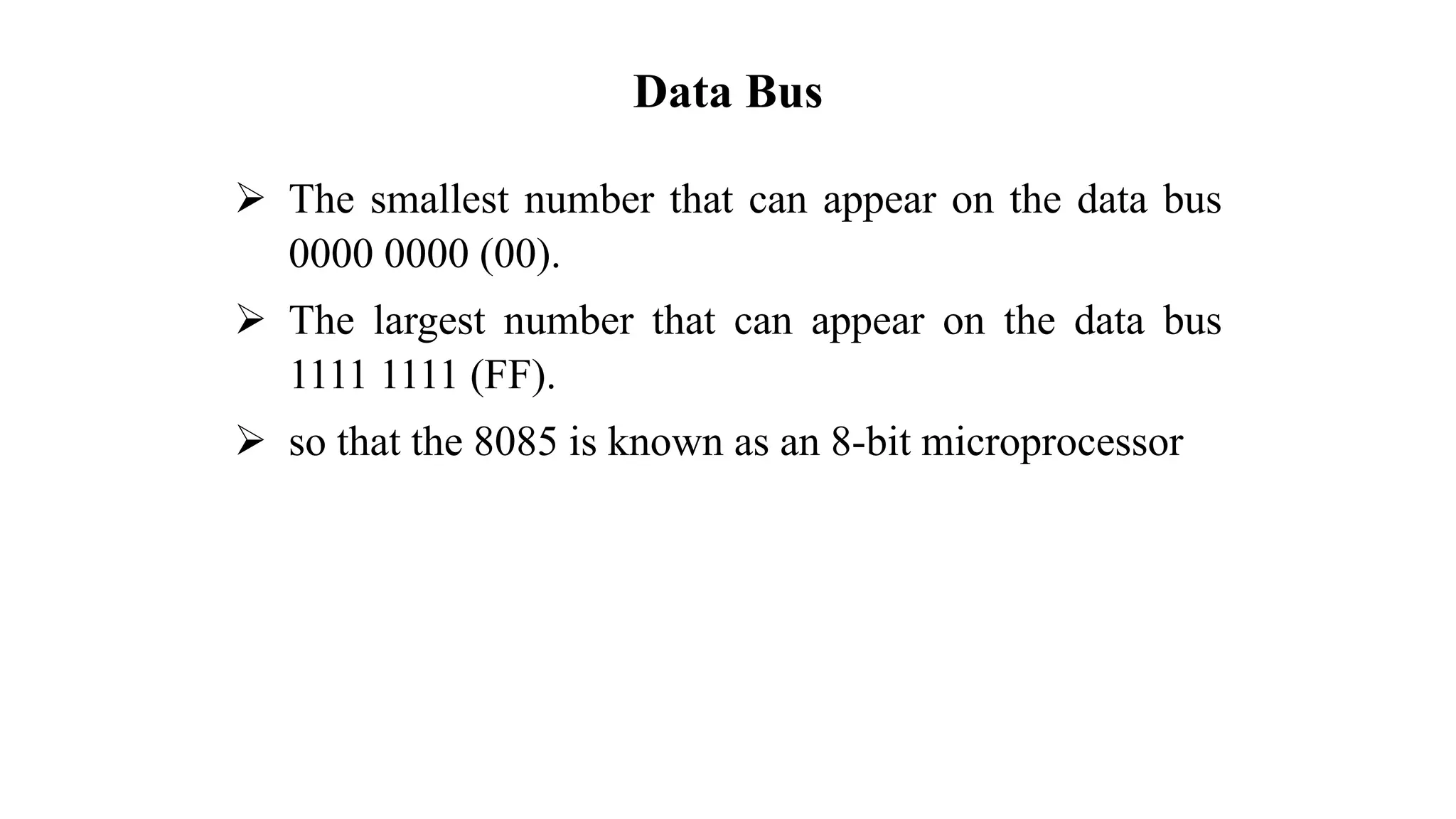 Data Bus ➢ The smallest number that can appear on the data bus 0000 0000 (00). ➢ The largest number that can appear on the data bus 1111 1111 (FF). ➢ so that the 8085 is known as an 8-bit microprocessor 