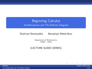 Beginning Calculus
- Antiderivatives and The De…nite Integrals -
Shahrizal Shamsuddin Norashiqin Mohd Idrus
Department of Mathematics,
FSMT - UPSI
(LECTURE SLIDES SERIES)
VillaRINO DoMath, FSMT-UPSI
(I1) Antiderivatives and The De…nite Integrals 1 / 37
 