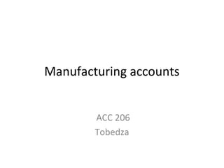 Manufacturing accounts
ACC 206
Tobedza
 