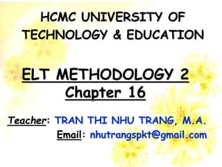 Teacher: TRAN THI NHU TRANG, M.A.
Email: nhutrangspkt@gmail.com
ELT METHODOLOGY 2
Chapter 16
HCMC UNIVERSITY OF
TECHNOLOGY & EDUCATION
 