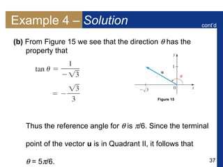 37
Example 4 – Solution
(b) From Figure 15 we see that the direction  has the
property that
Thus the reference angle for  is /6. Since the terminal
point of the vector u is in Quadrant II, it follows that
 = 5/6.
cont’d
Figure 15
 