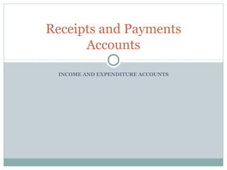 INCOME AND EXPENDITURE ACCOUNTS
Receipts and Payments
Accounts
 