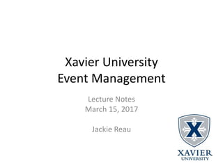 Xavier University
Event Management
Lecture Notes
March 15, 2017
Jackie Reau
 