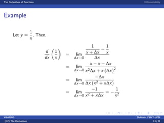 The Derivatives of Functions Di¤erentiability
Example
Let y =
1
x
. Then,
d
dx
1
x
= lim
∆x!0
1
x + ∆x
1
x
∆x
= lim
∆x!0
x x ∆x
x2∆x + x (∆x)2
= lim
∆x!0
∆x
∆x (x2 + x∆x)
= lim
∆x!0
1
x2 + x∆x
=
1
x2
VillaRINO DoMath, FSMT-UPSI
(D2) The Derivatives 13 / 21
 