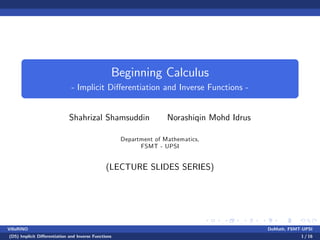 Beginning Calculus
- Implicit Di¤erentiation and Inverse Functions -
Shahrizal Shamsuddin Norashiqin Mohd Idrus
Department of Mathematics,
FSMT - UPSI
(LECTURE SLIDES SERIES)
VillaRINO DoMath, FSMT-UPSI
(D5) Implicit Di¤erentiation and Inverse Functions 1 / 16
 