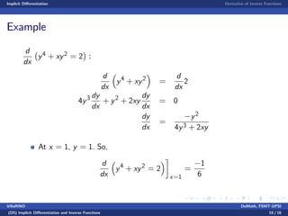 Implicit Di¤erentiation Derivative of Inverse Functions
Example
d
dx
y4 + xy2 = 2 :
d
dx
y4
+ xy2
=
d
dx
2
4y3 dy
dx
+ y2
+ 2xy
dy
dx
= 0
dy
dx
=
y2
4y3 + 2xy
At x = 1, y = 1. So,
d
dx
y4
+ xy2
= 2
x=1
=
1
6
VillaRINO DoMath, FSMT-UPSI
(D5) Implicit Di¤erentiation and Inverse Functions 10 / 16
 