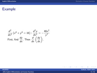 Implicit Di¤erentiation Derivative of Inverse Functions
Example
d2
dx2
x4 + y4 = 16 :
d2y
dx2
=
48x2
y7
First, …nd
dy
dx
. Then
d
dx
dy
dx
.
VillaRINO DoMath, FSMT-UPSI
(D5) Implicit Di¤erentiation and Inverse Functions 12 / 16
 