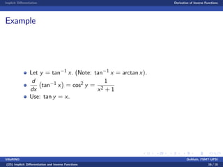 Implicit Di¤erentiation Derivative of Inverse Functions
Example
Let y = tan 1 x. (Note: tan 1 x = arctan x).
d
dx
tan 1 x = cos2 y =
1
x2 + 1
Use: tan y = x.
VillaRINO DoMath, FSMT-UPSI
(D5) Implicit Di¤erentiation and Inverse Functions 16 / 16
 