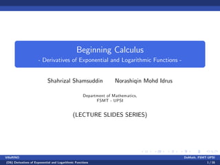Beginning Calculus
- Derivatives of Exponential and Logarithmic Functions -
Shahrizal Shamsuddin Norashiqin Mohd Idrus
Department of Mathematics,
FSMT - UPSI
(LECTURE SLIDES SERIES)
VillaRINO DoMath, FSMT-UPSI
(D6) Derivatives of Exponential and Logarithmic Functions 1 / 16
 