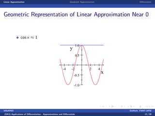Linear Approximation Quadratic Approximation Di¤erentials
Geometric Representation of Linear Approximation Near 0
cos x 1
-4 -2 2 4
-1.0
-0.5
0.5
1.0
x
y
VillaRINO DoMath, FSMT-UPSI
(DA3) Applications of Di¤erentiation - Approximations and Di¤erentials 12 / 30
 