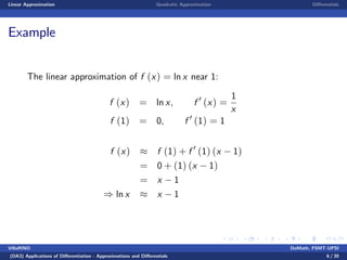 Linear Approximation Quadratic Approximation Di¤erentials
Example
The linear approximation of f (x) = ln x near 1:
f (x) = ln x, f 0
(x) =
1
x
f (1) = 0, f 0
(1) = 1
f (x) f (1) + f 0
(1) (x 1)
= 0 + (1) (x 1)
= x 1
) ln x x 1
VillaRINO DoMath, FSMT-UPSI
(DA3) Applications of Di¤erentiation - Approximations and Di¤erentials 6 / 30
 