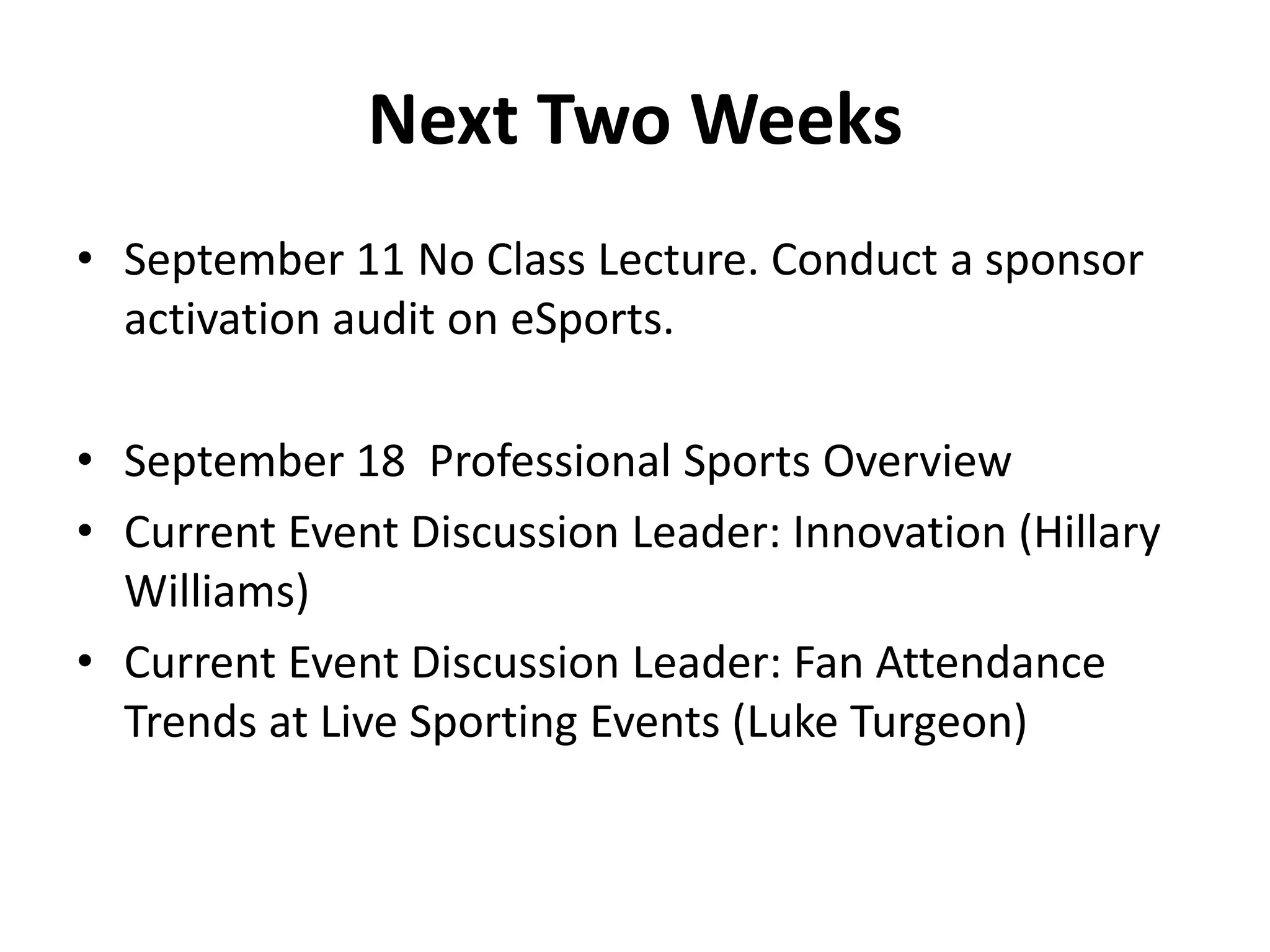 Next Two Weeks
• September 11 No Class Lecture. Conduct a sponsor
activation audit on eSports.
• September 18 Professional Sports Overview
• Current Event Discussion Leader: Innovation (Hillary
Williams)
• Current Event Discussion Leader: Fan Attendance
Trends at Live Sporting Events (Luke Turgeon)
 