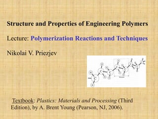 Textbook: Plastics: Materials and Processing (Third
Edition), by A. Brent Young (Pearson, NJ, 2006).
Structure and Properties of Engineering Polymers
Lecture: Polymerization Reactions and Techniques
Nikolai V. Priezjev
 