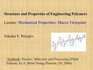 Textbook: Plastics: Materials and Processing (Third
Edition), by A. Brent Young (Pearson, NJ, 2006).
Structure and Properties of Engineering Polymers
Lecture: Mechanical Properties: Macro Viewpoint
Nikolai V. Priezjev
 
