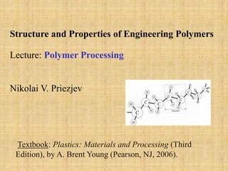 Textbook: Plastics: Materials and Processing (Third
Edition), by A. Brent Young (Pearson, NJ, 2006).
Structure and Properties of Engineering Polymers
Lecture: Polymer Processing
Nikolai V. Priezjev
 