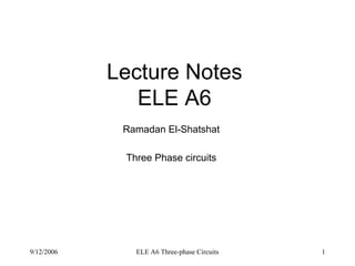9/12/2006 ELE A6 Three-phase Circuits 1
Lecture Notes
ELE A6
Ramadan El-Shatshat
Three Phase circuits
 