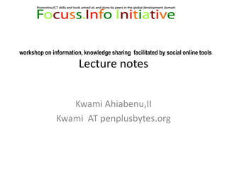 Lecture notes   Kwami Ahiabenu,II Kwami  AT penplusbytes.org  workshop on information, knowledge sharing  facilitated by social online tools  