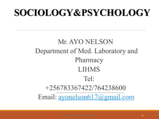 SOCIOLOGY&PSYCHOLOGY
Mr. AYO NELSON
Department of Med. Laboratory and
Pharmacy
LIHMS
Tel:
+256783367422/764238600
Email: ayonelson617@gmail.com
1
MSL/PHL1203-LECTURE GUIDES-M.A.K
 