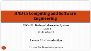 HND in Computing and Software
Engineering
SEC4101: Business Information Systems
Level: 4
Credit Value: 10
Lesson 01 - Introduction
Lecturer: Mr. Deloosha Abeysooriya
1
 