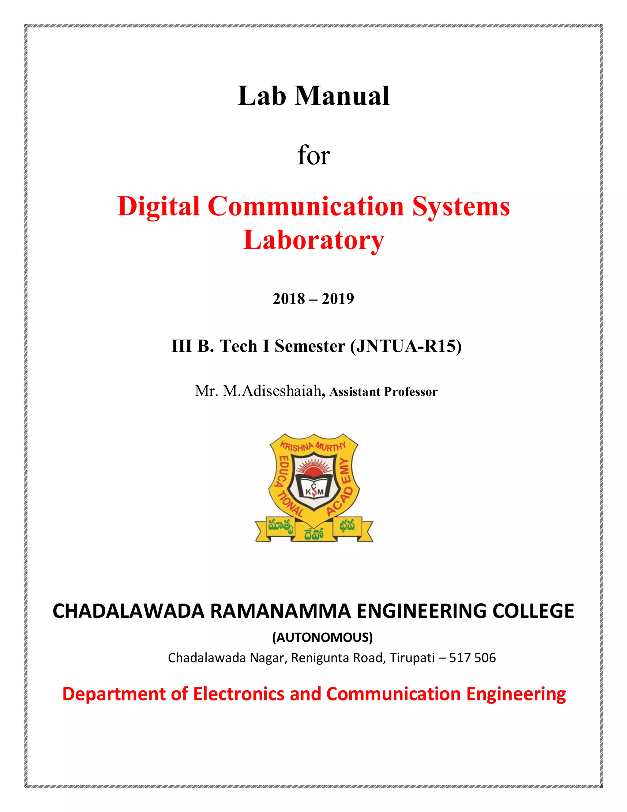Lab Manual
for
Digital Communication Systems
Laboratory
2018 – 2019
III B. Tech I Semester (JNTUA-R15)
Mr. M.Adiseshaiah, Assistant Professor
CHADALAWADA RAMANAMMA ENGINEERING COLLEGE
(AUTONOMOUS)
Chadalawada Nagar, Renigunta Road, Tirupati – 517 506
Department of Electronics and Communication Engineering