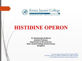 K. Narayanapura, Kothanur (PO), Bengaluru 560077
Tel+91 80 – 68737777 / 28465770 /28465353 Fax. 080- 68737799
e-mail:info@kristujayanti.com, www.kristujayanti.edu.in
HISTIDINE OPERON
Dr. Manikandan Kathirvel
Assistant Professor,
Department of Life Sciences,
Kristu Jayanti College (Autonomous),
Bengaluru
 