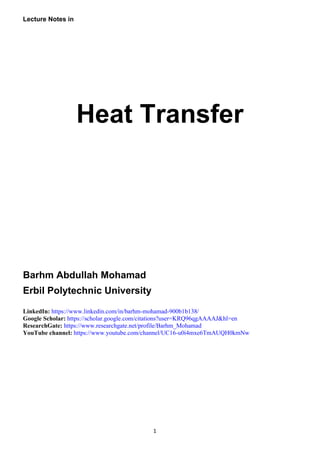 1
Lecture Notes in
Heat Transfer
Barhm Abdullah Mohamad
Erbil Polytechnic University
LinkedIn: https://www.linkedin.com/in/barhm-mohamad-900b1b138/
Google Scholar: https://scholar.google.com/citations?user=KRQ96qgAAAAJ&hl=en
ResearchGate: https://www.researchgate.net/profile/Barhm_Mohamad
YouTube channel: https://www.youtube.com/channel/UC16-u0i4mxe6TmAUQH0kmNw
 