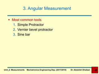 3. Angular Measurement
 Most common tools
1. Simple Protractor
2. Vernier bevel protractor
3. Sine bar
Unit_2: Measurements Mechatronics Engineering Dep. (2017/2018) Dr. Abdullah Dhaiban 40
 