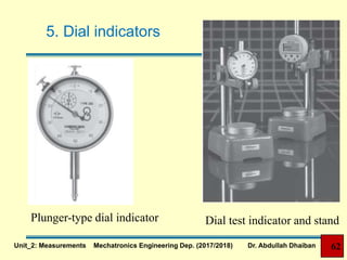 5. Dial indicators
Dial test indicator and standPlunger-type dial indicator
Unit_2: Measurements Mechatronics Engineering Dep. (2017/2018) Dr. Abdullah Dhaiban 62
 