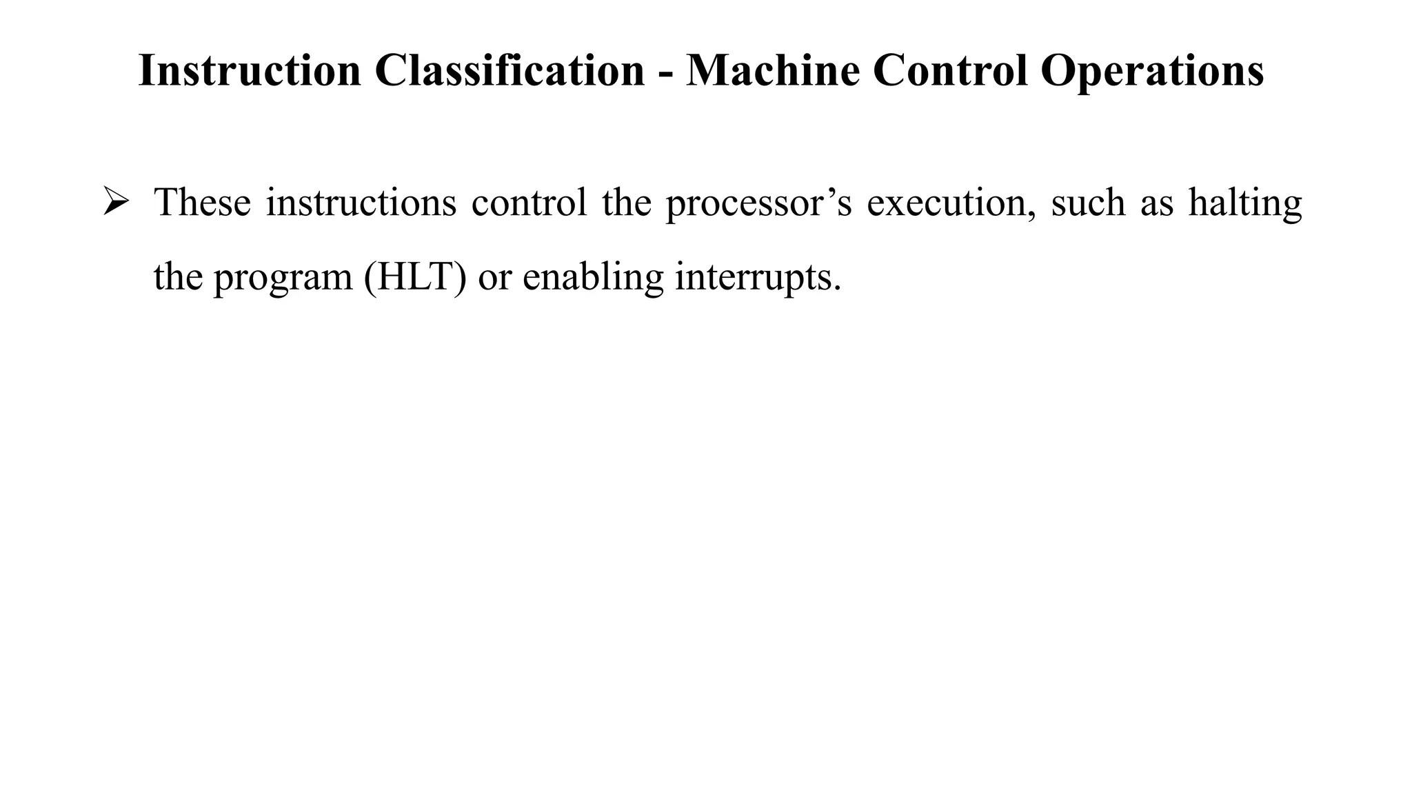 Instruction Classification - Machine Control Operations
➢ These instructions control the processor’s execution, such as halting
the program (HLT) or enabling interrupts.
 