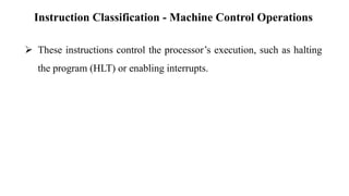 Instruction Classification - Machine Control Operations
➢ These instructions control the processor’s execution, such as halting
the program (HLT) or enabling interrupts.
 